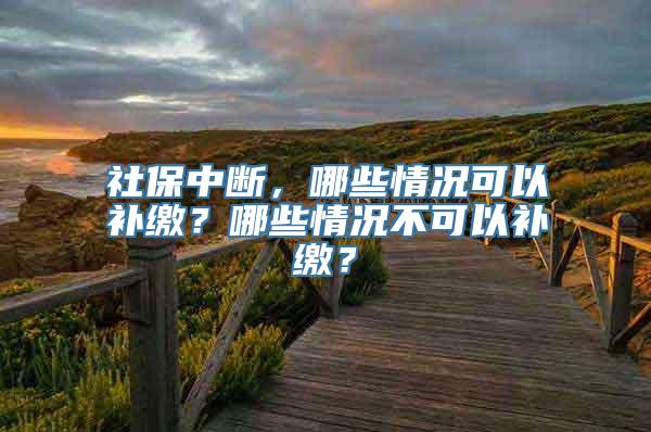 社保中断，哪些情况可以补缴？哪些情况不可以补缴？