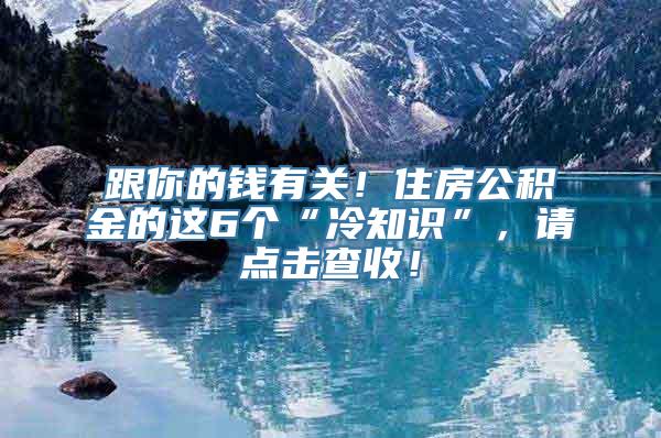 跟你的钱有关！住房公积金的这6个“冷知识”，请点击查收！