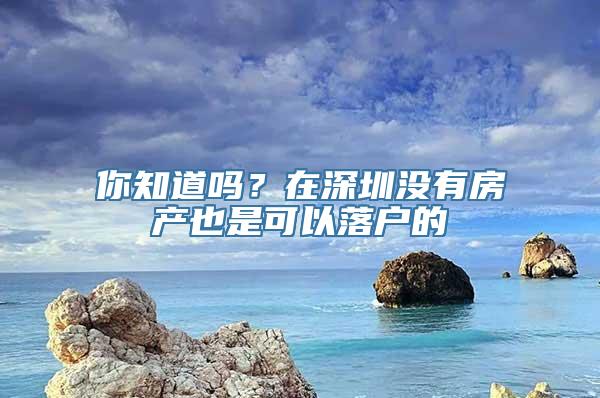 你知道吗？在深圳没有房产也是可以落户的