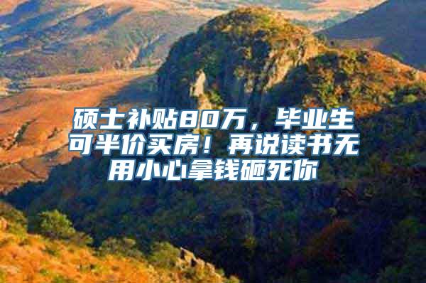 硕士补贴80万，毕业生可半价买房！再说读书无用小心拿钱砸死你