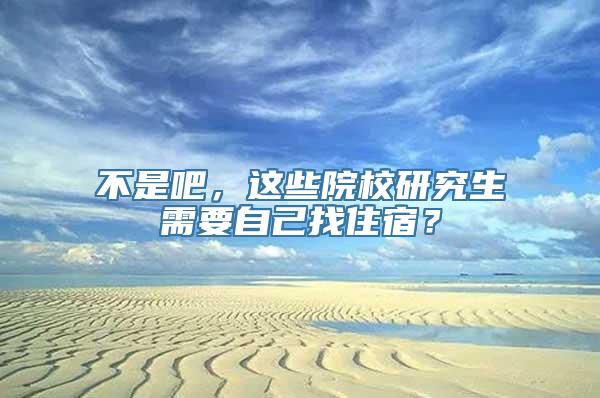 不是吧，这些院校研究生需要自己找住宿？