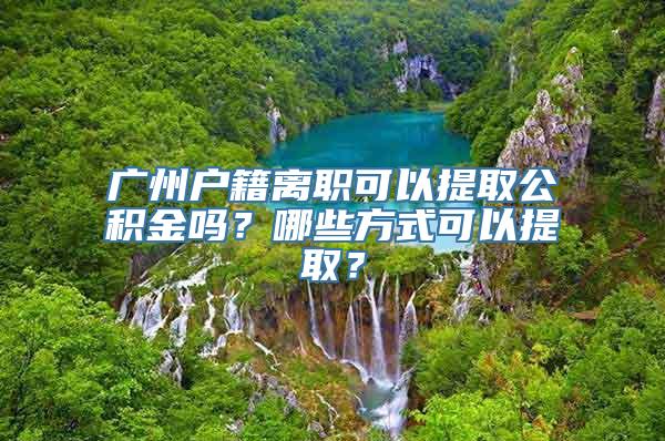 广州户籍离职可以提取公积金吗？哪些方式可以提取？