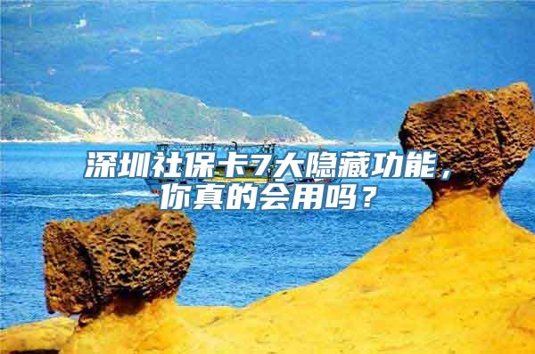 深圳社保卡7大隐藏功能，你真的会用吗？