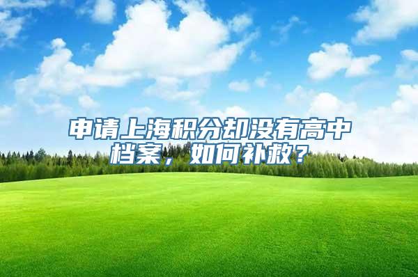 申请上海积分却没有高中档案，如何补救？