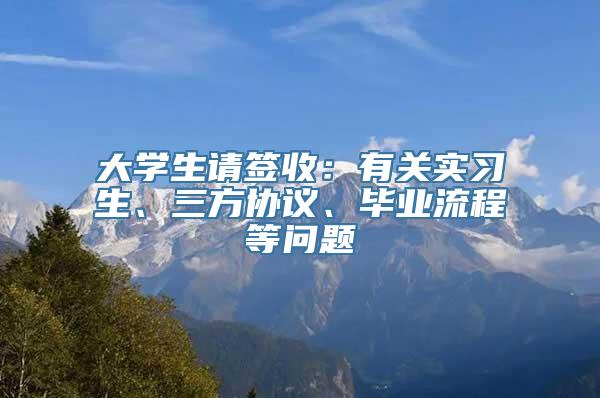 大学生请签收：有关实习生、三方协议、毕业流程等问题