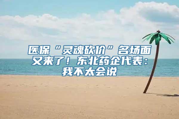 医保“灵魂砍价”名场面又来了！东北药企代表：我不太会说