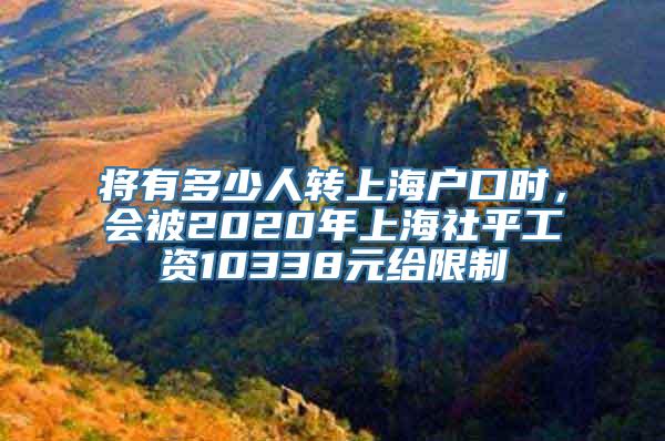 将有多少人转上海户口时，会被2020年上海社平工资10338元给限制