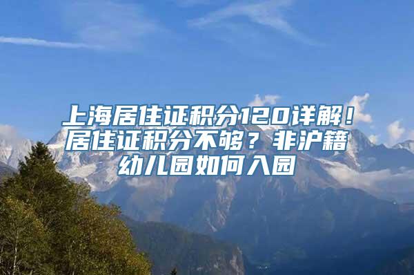 上海居住证积分120详解！居住证积分不够？非沪籍幼儿园如何入园