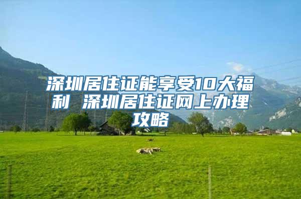 深圳居住证能享受10大福利 深圳居住证网上办理攻略