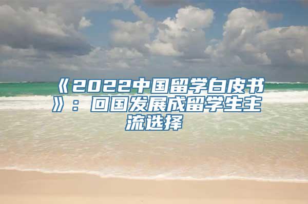 《2022中国留学白皮书》：回国发展成留学生主流选择