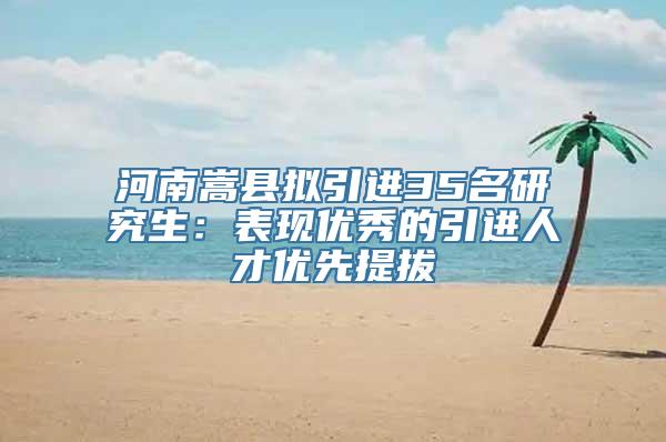 河南嵩县拟引进35名研究生：表现优秀的引进人才优先提拔