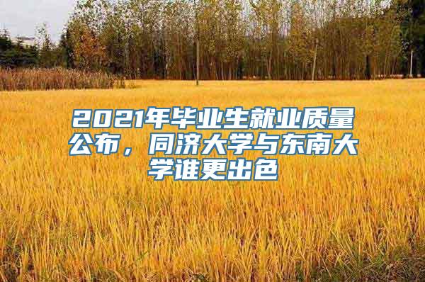 2021年毕业生就业质量公布，同济大学与东南大学谁更出色