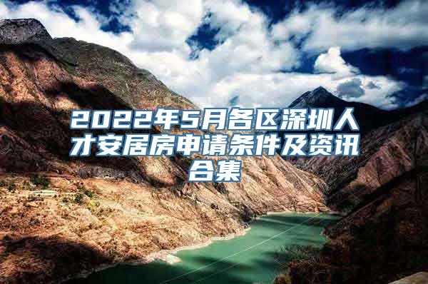 2022年5月各区深圳人才安居房申请条件及资讯合集