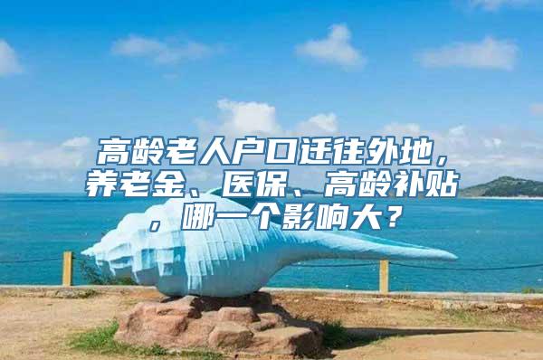 高龄老人户口迁往外地，养老金、医保、高龄补贴，哪一个影响大？