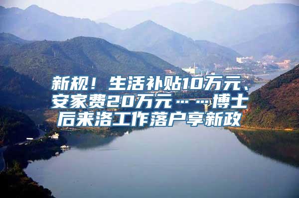 新规！生活补贴10万元、安家费20万元……博士后来洛工作落户享新政