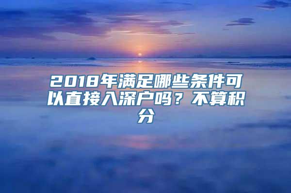 2018年满足哪些条件可以直接入深户吗？不算积分