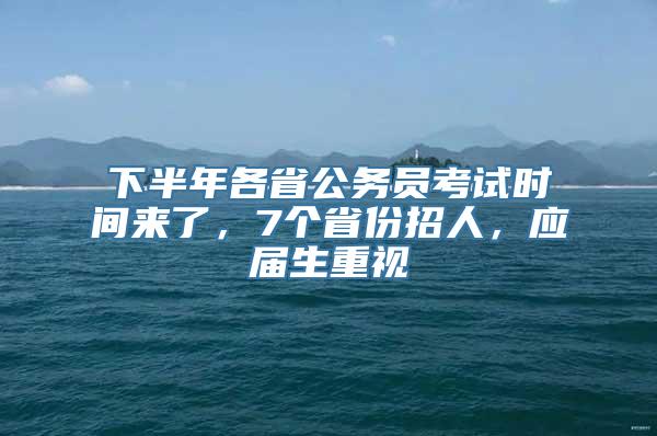 下半年各省公务员考试时间来了，7个省份招人，应届生重视