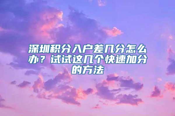 深圳积分入户差几分怎么办？试试这几个快速加分的方法