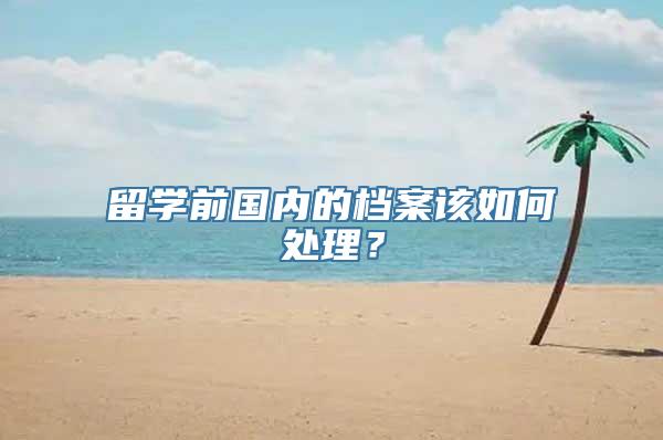 留学前国内的档案该如何处理？