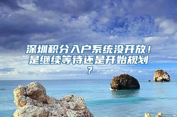 深圳积分入户系统没开放！是继续等待还是开始规划？