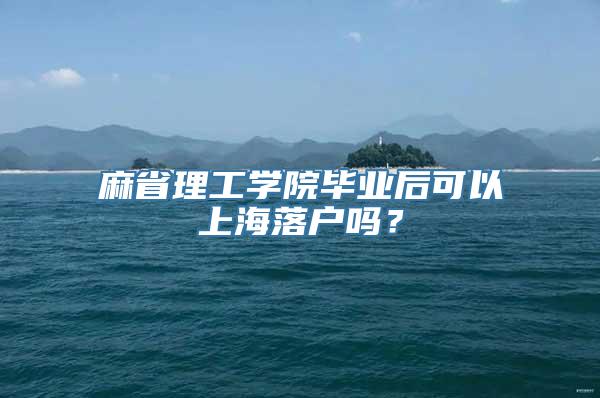 麻省理工学院毕业后可以上海落户吗？