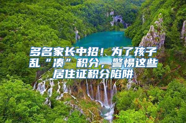 多名家长中招！为了孩子乱“凑”积分，警惕这些居住证积分陷阱