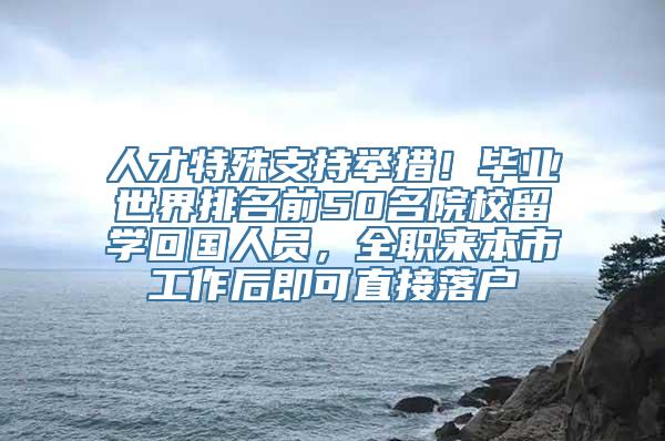 人才特殊支持举措！毕业世界排名前50名院校留学回国人员，全职来本市工作后即可直接落户