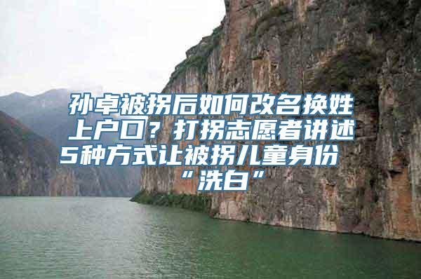 孙卓被拐后如何改名换姓上户口？打拐志愿者讲述5种方式让被拐儿童身份“洗白”