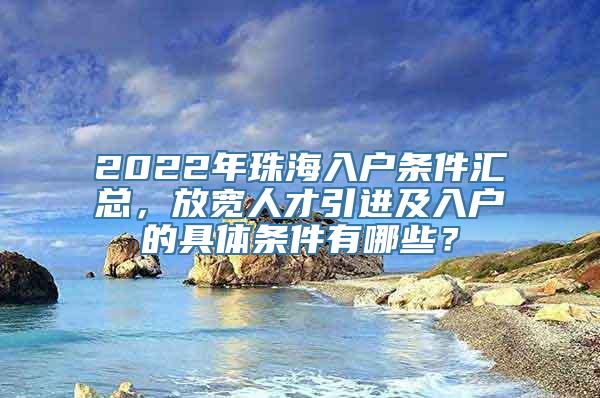 2022年珠海入户条件汇总，放宽人才引进及入户的具体条件有哪些？