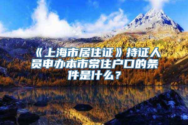 《上海市居住证》持证人员申办本市常住户口的条件是什么？