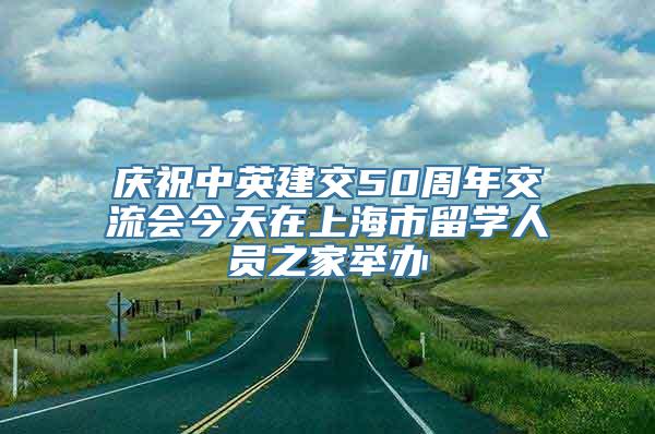 庆祝中英建交50周年交流会今天在上海市留学人员之家举办