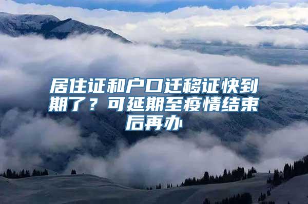 居住证和户口迁移证快到期了？可延期至疫情结束后再办