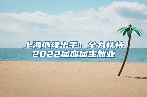 上海继续出手！全力扶持2022届应届生就业