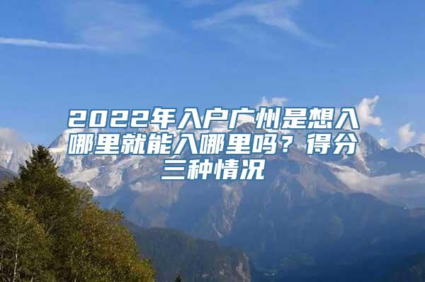 2022年入户广州是想入哪里就能入哪里吗？得分三种情况