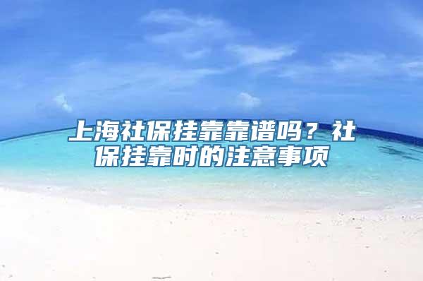 上海社保挂靠靠谱吗？社保挂靠时的注意事项