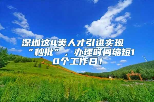 深圳这4类人才引进实现“秒批”，办理时间缩短10个工作日！