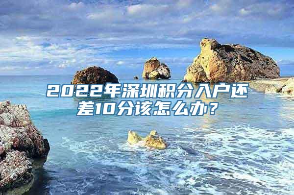 2022年深圳积分入户还差10分该怎么办？