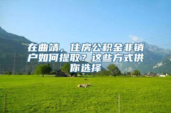 在曲靖，住房公积金非销户如何提取？这些方式供你选择