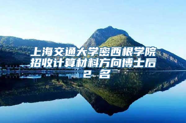 上海交通大学密西根学院招收计算材料方向博士后 2 名