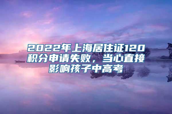 2022年上海居住证120积分申请失败，当心直接影响孩子中高考