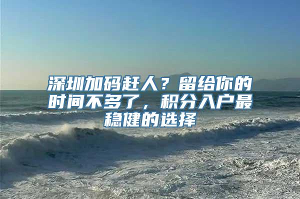 深圳加码赶人？留给你的时间不多了，积分入户最稳健的选择