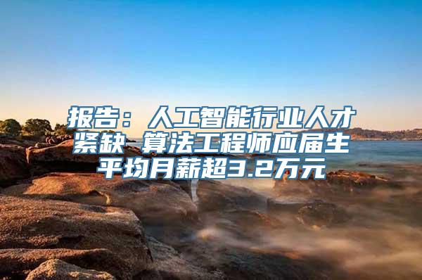 报告：人工智能行业人才紧缺 算法工程师应届生平均月薪超3.2万元