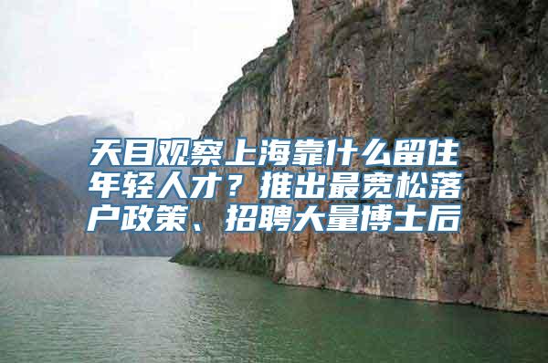 天目观察上海靠什么留住年轻人才？推出最宽松落户政策、招聘大量博士后