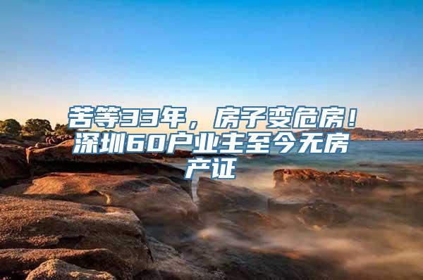 苦等33年，房子变危房！深圳60户业主至今无房产证