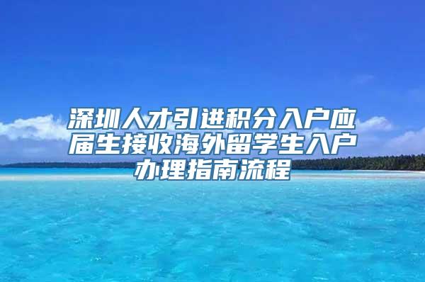 深圳人才引进积分入户应届生接收海外留学生入户办理指南流程