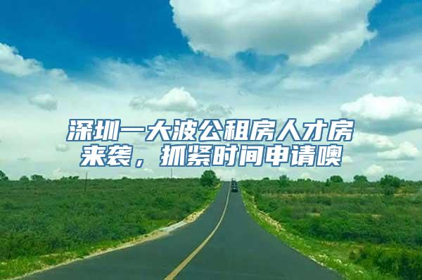 深圳一大波公租房人才房来袭，抓紧时间申请噢