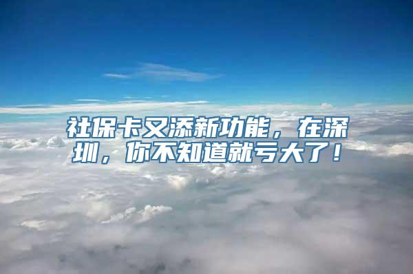 社保卡又添新功能，在深圳，你不知道就亏大了！