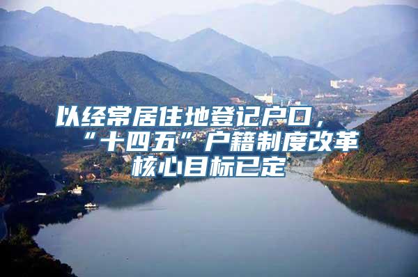 以经常居住地登记户口，“十四五”户籍制度改革核心目标已定