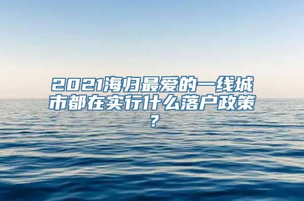 2021海归最爱的一线城市都在实行什么落户政策？