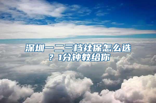 深圳一二三档社保怎么选？1分钟教给你